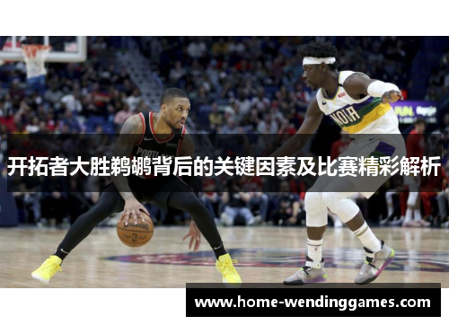 开拓者大胜鹈鹕背后的关键因素及比赛精彩解析