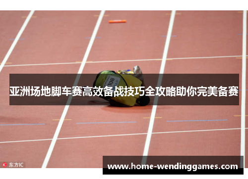 亚洲场地脚车赛高效备战技巧全攻略助你完美备赛