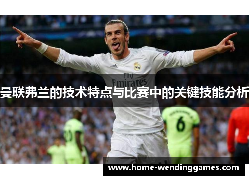 曼联弗兰的技术特点与比赛中的关键技能分析
