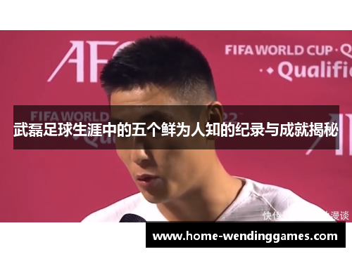 武磊足球生涯中的五个鲜为人知的纪录与成就揭秘