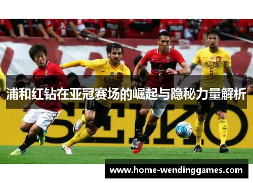 浦和红钻在亚冠赛场的崛起与隐秘力量解析