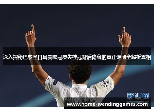 深入探秘巴黎圣日耳曼欧冠屡失桂冠背后隐藏的真正谜团全解析真相