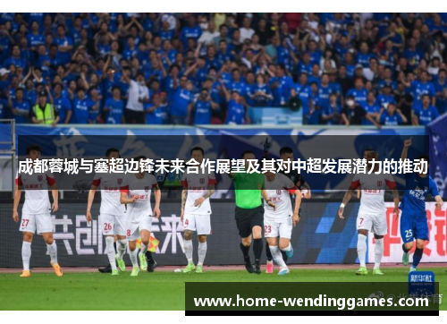 成都蓉城与塞超边锋未来合作展望及其对中超发展潜力的推动