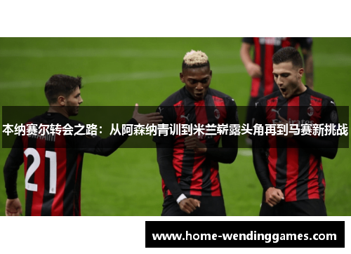 本纳赛尔转会之路：从阿森纳青训到米兰崭露头角再到马赛新挑战