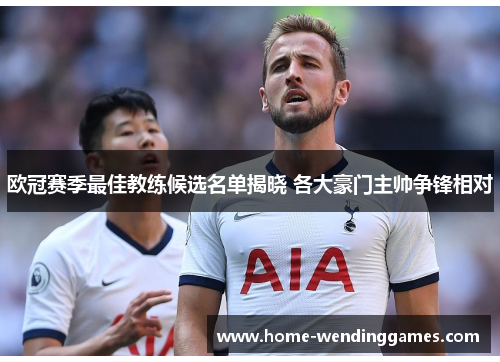 欧冠赛季最佳教练候选名单揭晓 各大豪门主帅争锋相对